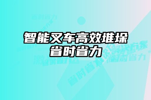 智能叉車高效堆垛省時(shí)省力