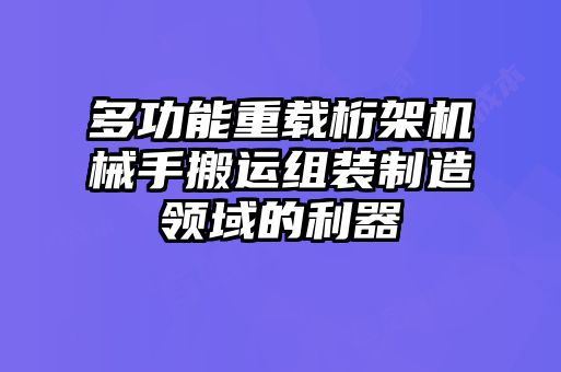 多功能重載桁架機械手搬運組裝制造領域的利器