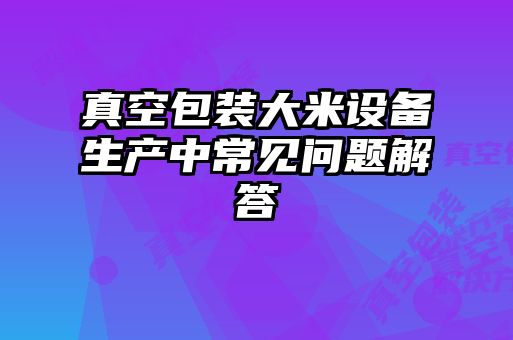 真空包裝大米設備生產中常見問題解答