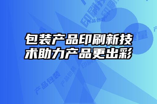 包裝產品印刷新技術助力產品更出彩