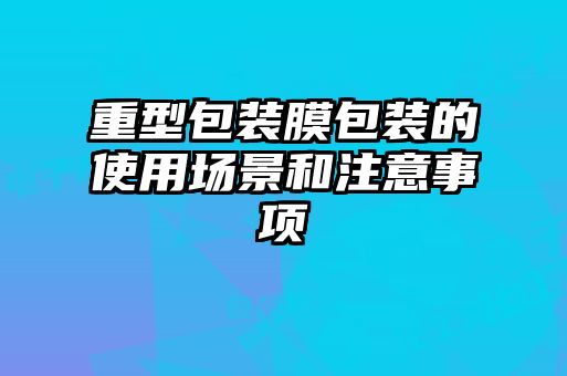 重型包裝膜包裝的使用場景和注意事項