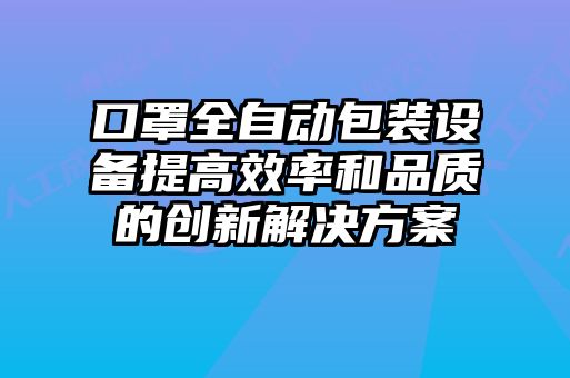 口罩全自動包裝設備提高效率和品質的創新解決方案