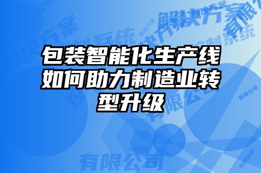 包裝智能化生產線如何助力制造業轉型升級