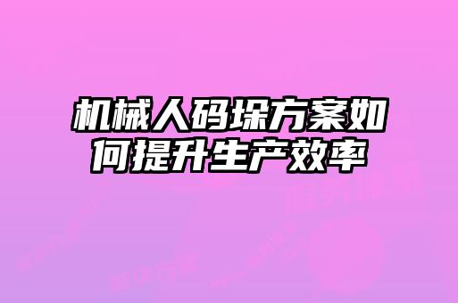 機(jī)械人碼垛方案如何提升生產(chǎn)效率