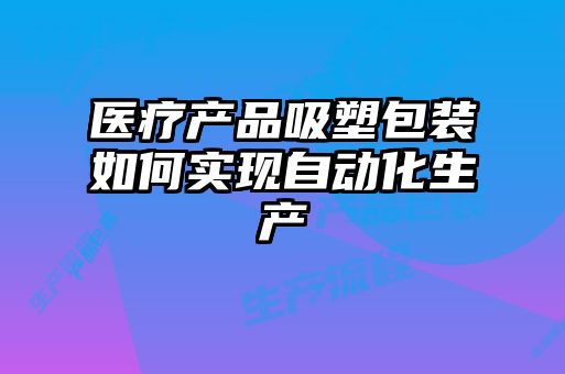 醫療產品吸塑包裝如何實現自動化生產