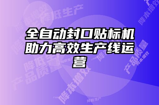全自動封口貼標機助力高效生產線運營