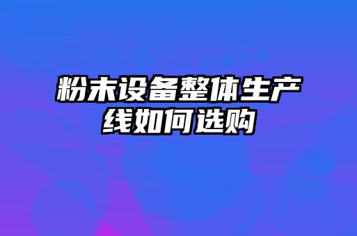 粉末設備整體生產線如何選購