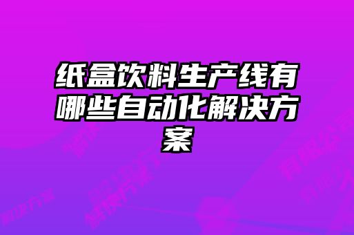 紙盒飲料生產線有哪些自動化解決方案