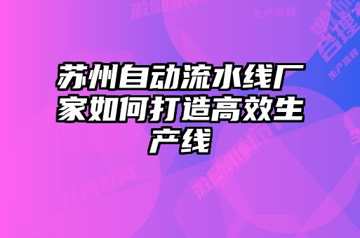 蘇州自動流水線廠家如何打造高效生產線