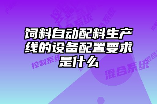 飼料自動配料生產線的設備配置要求是什么