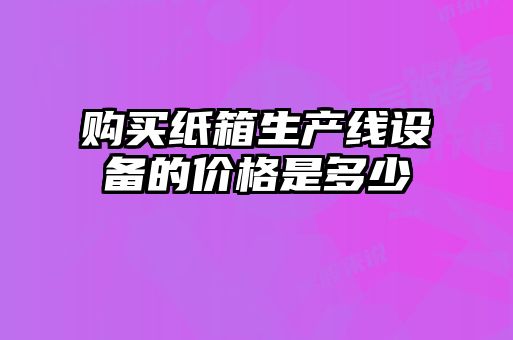 購買紙箱生產線設備的價格是多少