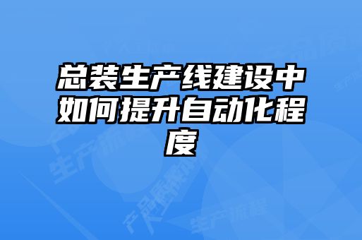 總裝生產(chǎn)線建設(shè)中如何提升自動(dòng)化程度