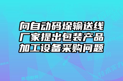 向自動(dòng)碼垛輸送線廠家提出包裝產(chǎn)品加工設(shè)備采購問題