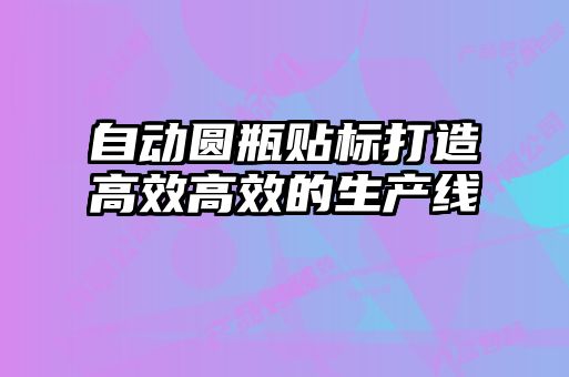 自動圓瓶貼標打造高效高效的生產線