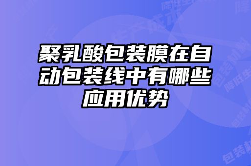 聚乳酸包裝膜在自動包裝線中有哪些應用優勢