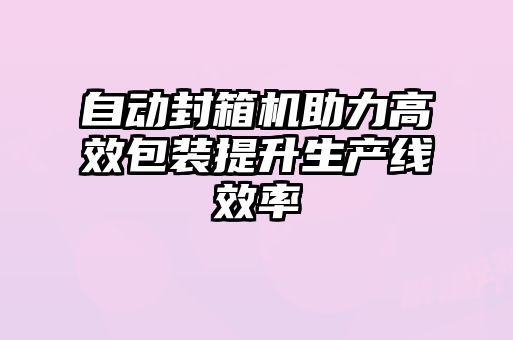 自動封箱機助力高效包裝提升生產(chǎn)線效率