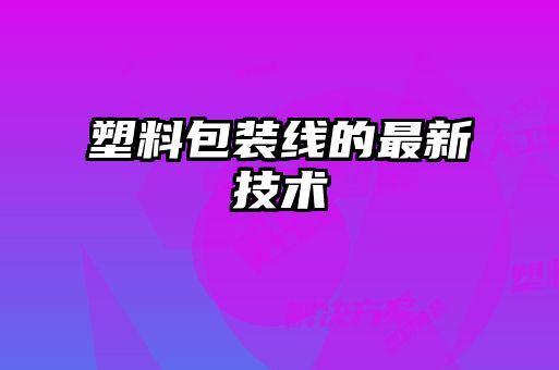 塑料包裝線的最新技術