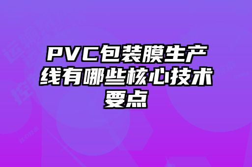 PVC包裝膜生產線有哪些核心技術要點