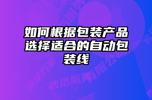 如何根據包裝產品選擇適合的自動包裝線