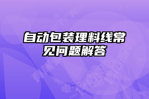 自動(dòng)包裝理料線常見(jiàn)問(wèn)題解答