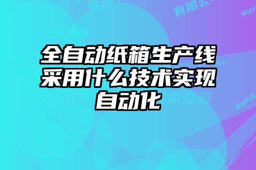 全自動紙箱生產線采用什么技術實現自動化