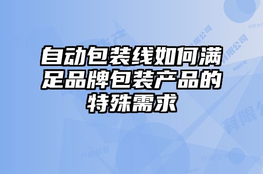 自動包裝線如何滿足品牌包裝產品的特殊需求