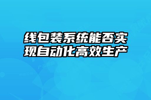 線包裝系統能否實現自動化高效生產