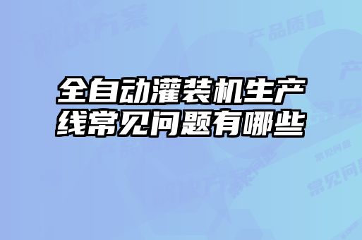 全自動灌裝機生產線常見問題有哪些
