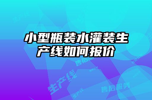 小型瓶裝水灌裝生產(chǎn)線如何報(bào)價(jià)