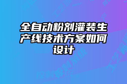 全自動粉劑灌裝生產線技術方案如何設計