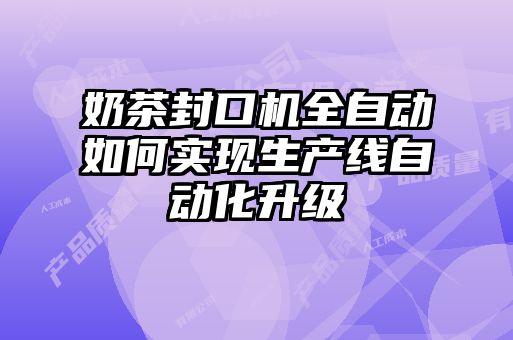 奶茶封口機全自動如何實現生產線自動化升級