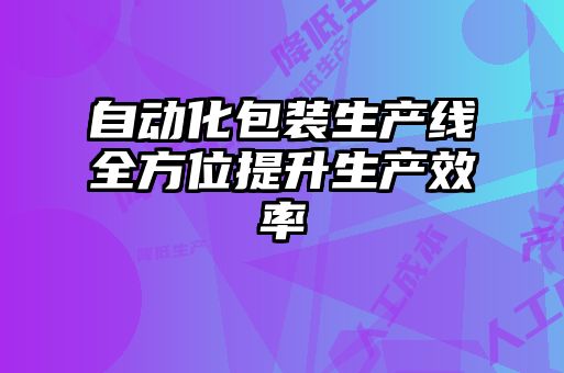 自動化包裝生產(chǎn)線全方位提升生產(chǎn)效率