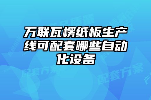 萬聯瓦楞紙板生產線可配套哪些自動化設備
