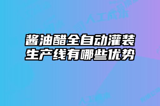 醬油醋全自動灌裝生產線有哪些優勢