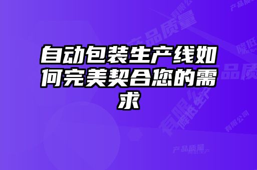 自動(dòng)包裝生產(chǎn)線(xiàn)如何完美契合您的需求