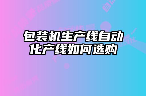 包裝機(jī)生產(chǎn)線自動(dòng)化產(chǎn)線如何選購(gòu)