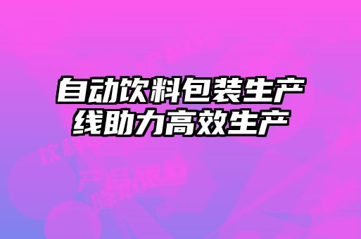 自動飲料包裝生產線助力高效生產