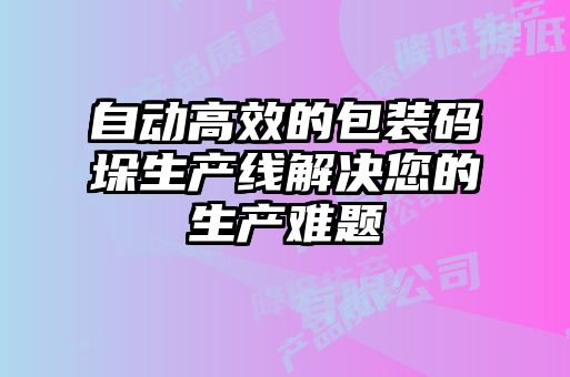 自動高效的包裝碼垛生產線解決您的生產難題