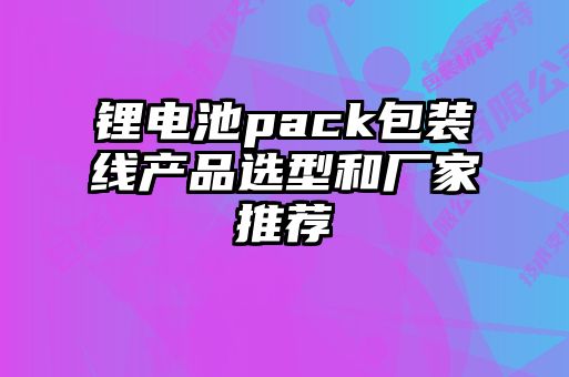 鋰電池pack包裝線產品選型和廠家推薦
