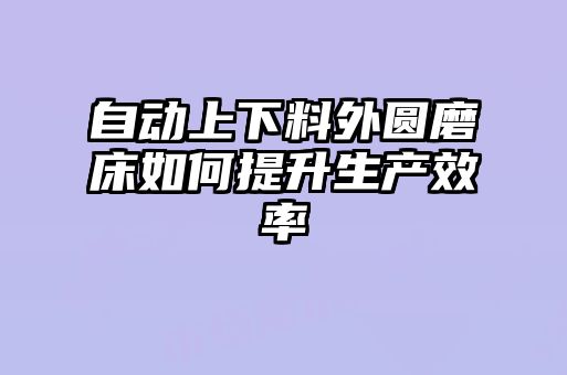 自動上下料外圓磨床如何提升生產效率