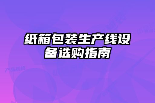 紙箱包裝生產線設備選購指南