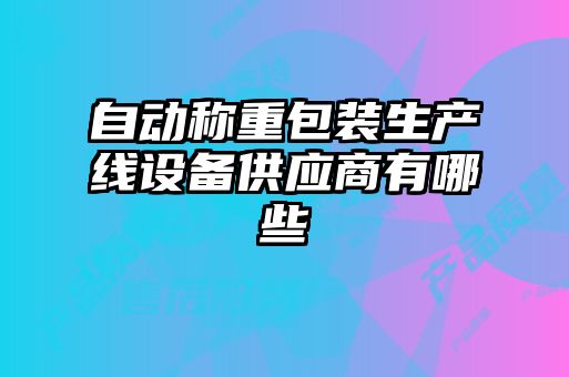 自動稱重包裝生產線設備供應商有哪些